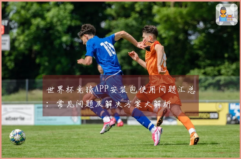 世界杯竞猜APP安装包使用问题汇总：常见问题及解决方案大解析