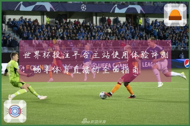世界杯投注平台主站使用体验评测：畅享体育直播的全面指南