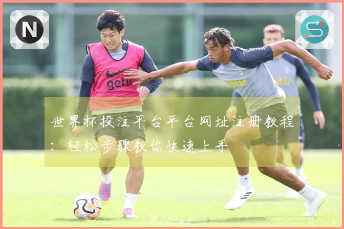 世界杯投注平台平台网址注册教程:轻松步骤教你快速上手