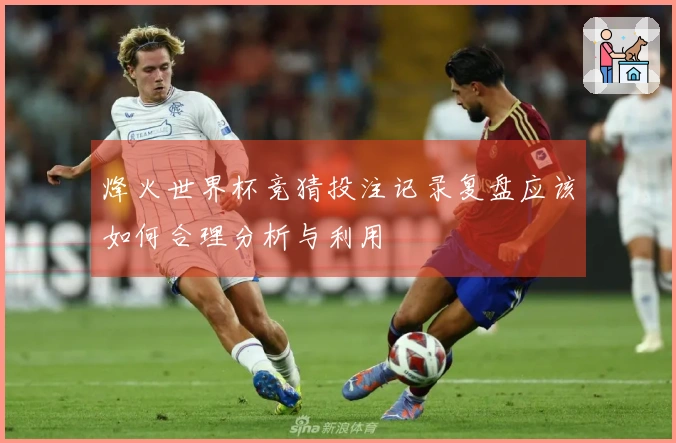 烽火世界杯竞猜投注记录复盘应该如何合理分析与利用