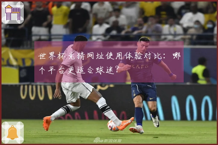 世界杯竞猜网址使用体验对比:哪个平台更适合球迷?