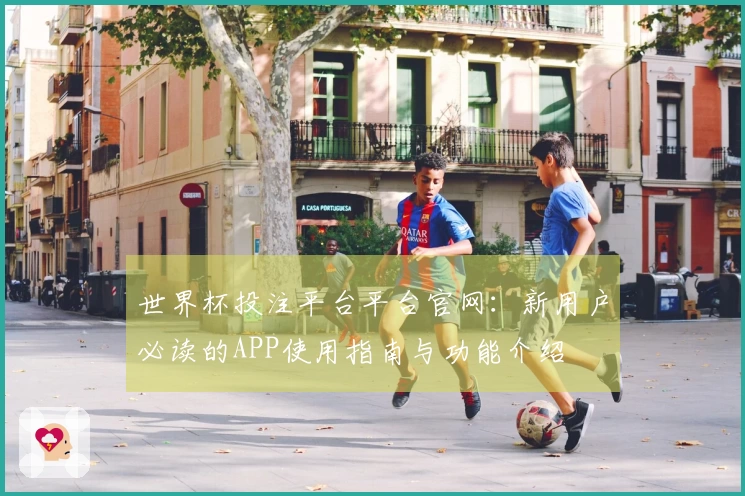 世界杯投注平台平台官网：新用户必读的APP使用指南与功能介绍