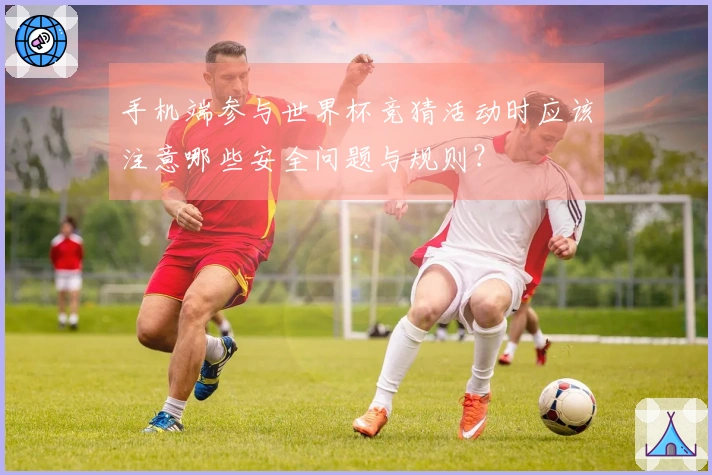 手机端参与世界杯竞猜活动时应该注意哪些安全问题与规则？