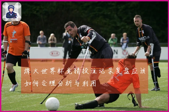 烽火世界杯竞猜投注记录复盘应该如何合理分析与利用