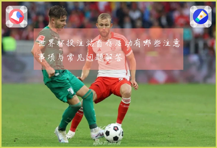 世界杯投注站首存活动有哪些注意事项与常见问题解答