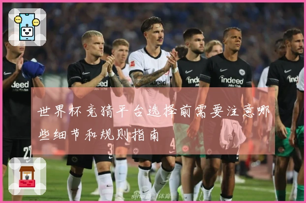 世界杯竞猜平台选择前需要注意哪些细节和规则指南