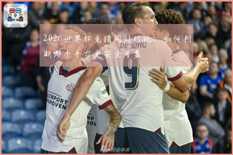 2026世界杯竞猜网站对比：如何判断哪个平台更安全可靠