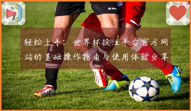 轻松上手：世界杯投注平台官方网站的基础操作指南与使用体验分享