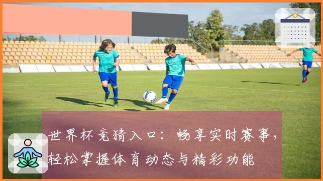 世界杯竞猜入口:畅享实时赛事,轻松掌握体育动态与精彩功能