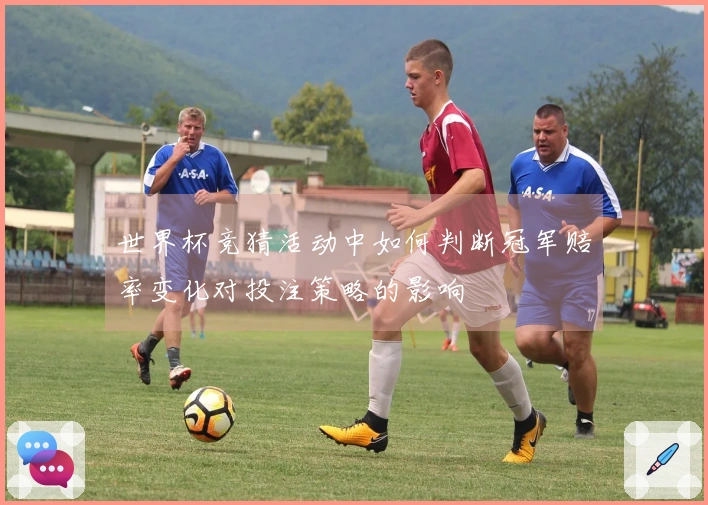 世界杯竞猜活动中如何判断冠军赔率变化对投注策略的影响